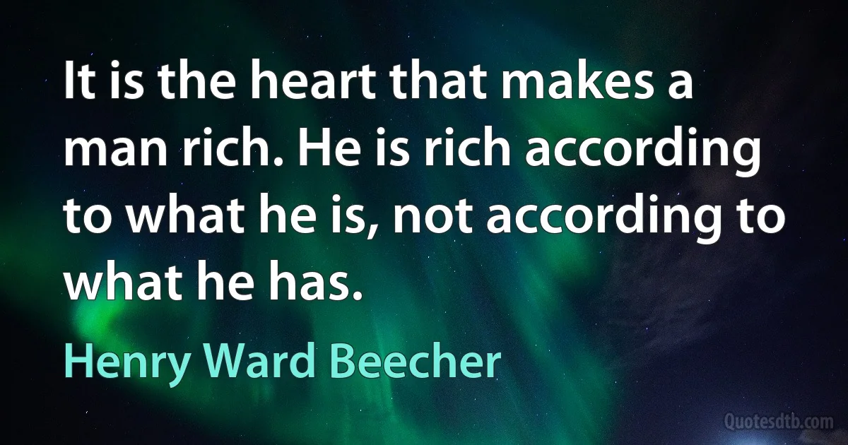 It is the heart that makes a man rich. He is rich according to what he is, not according to what he has. (Henry Ward Beecher)