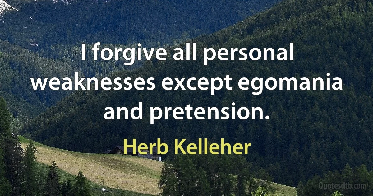 I forgive all personal weaknesses except egomania and pretension. (Herb Kelleher)