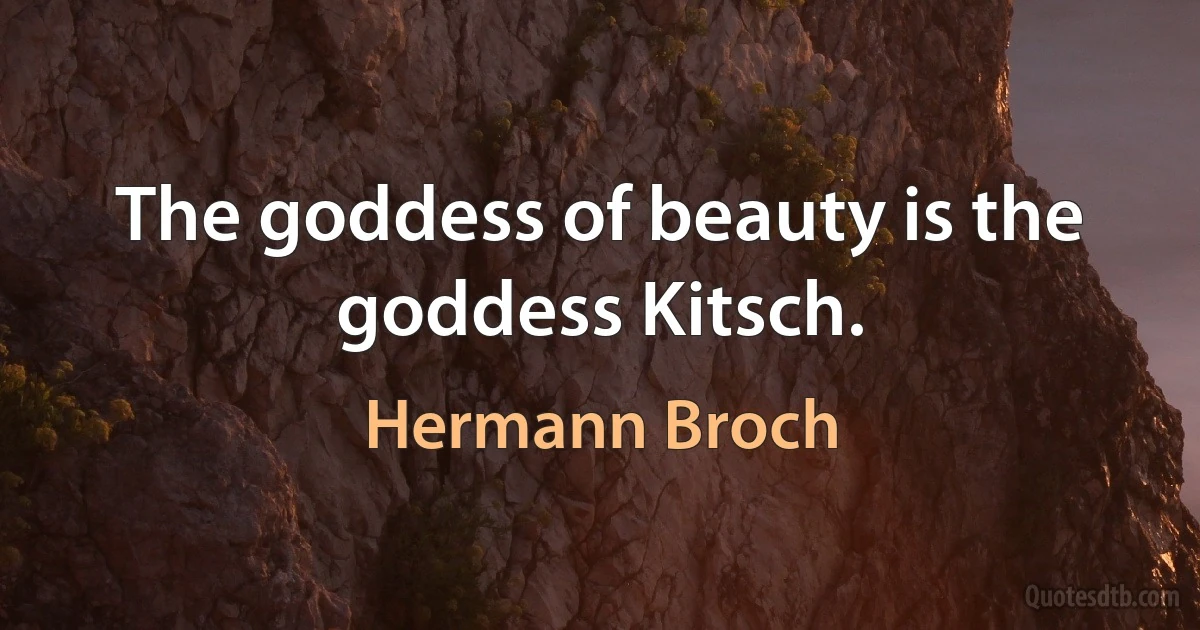 The goddess of beauty is the goddess Kitsch. (Hermann Broch)