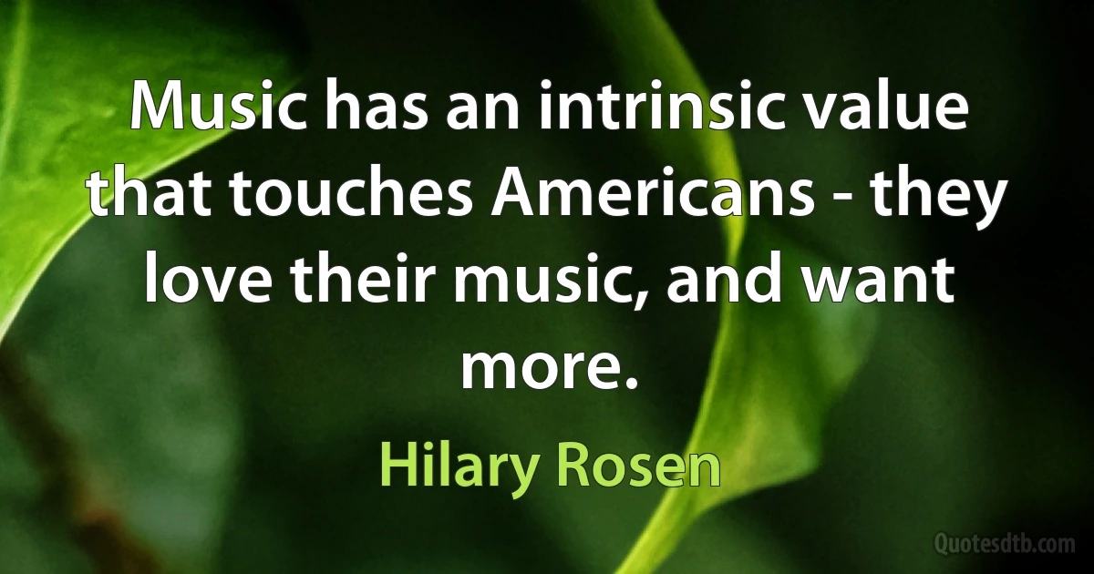 Music has an intrinsic value that touches Americans - they love their music, and want more. (Hilary Rosen)