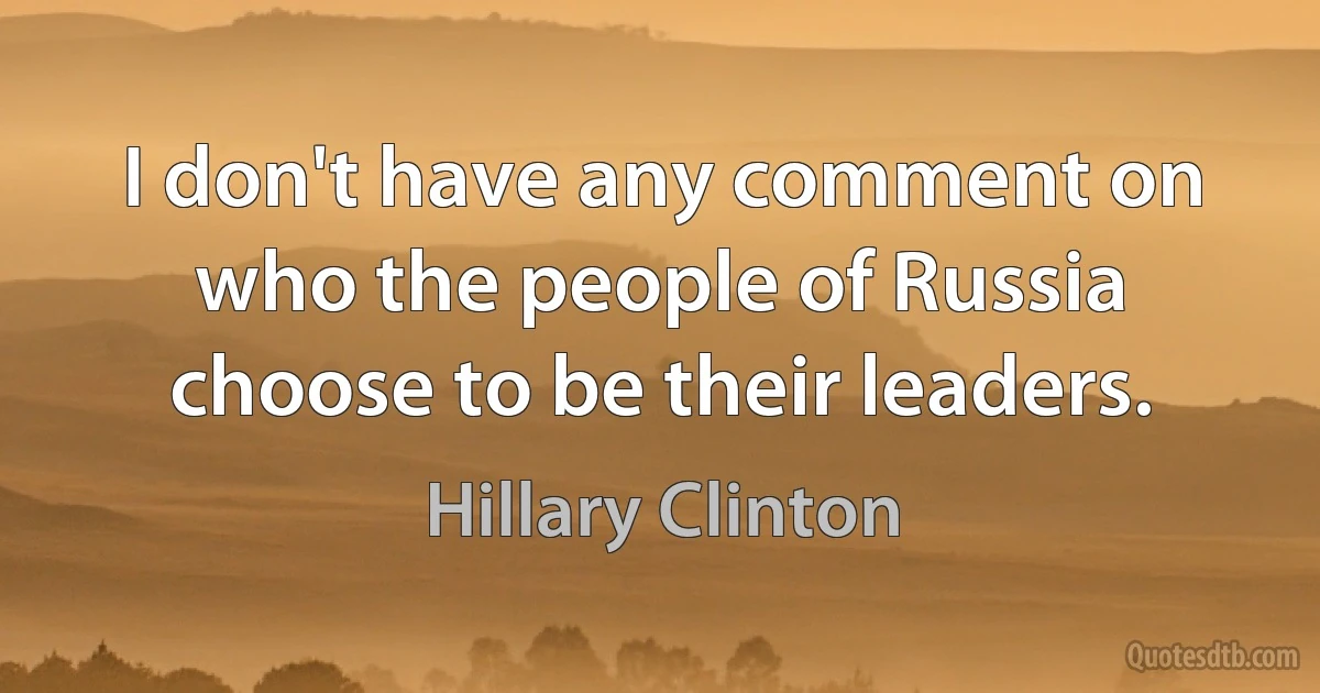 I don't have any comment on who the people of Russia choose to be their leaders. (Hillary Clinton)