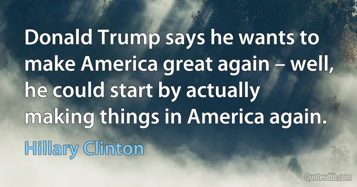 Donald Trump says he wants to make America great again – well, he could start by actually making things in America again. (Hillary Clinton)