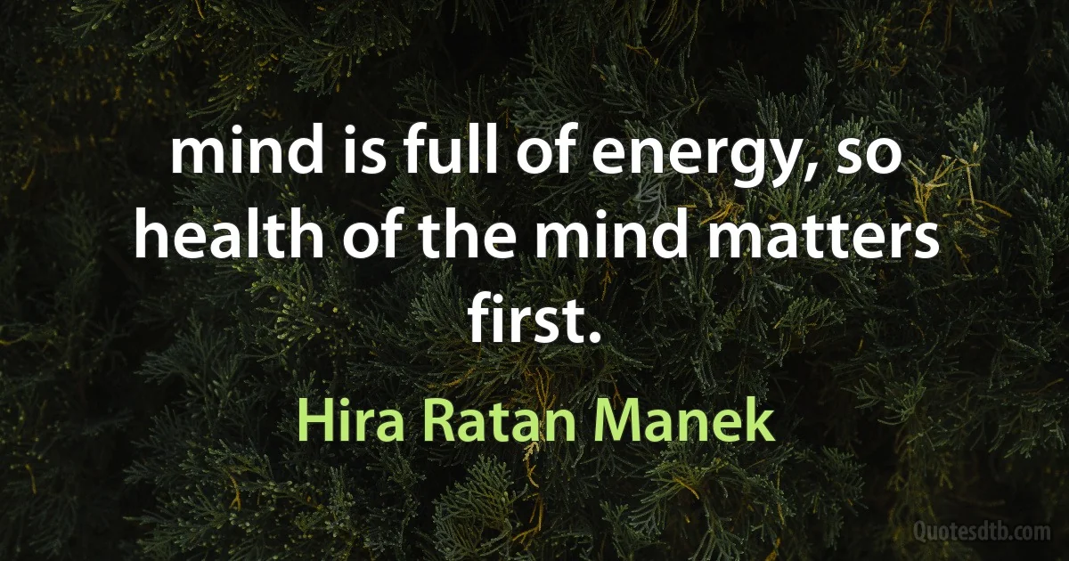 mind is full of energy, so health of the mind matters first. (Hira Ratan Manek)