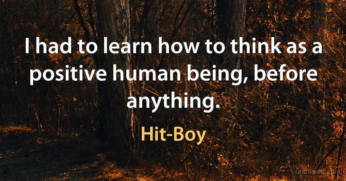 I had to learn how to think as a positive human being, before anything. (Hit-Boy)