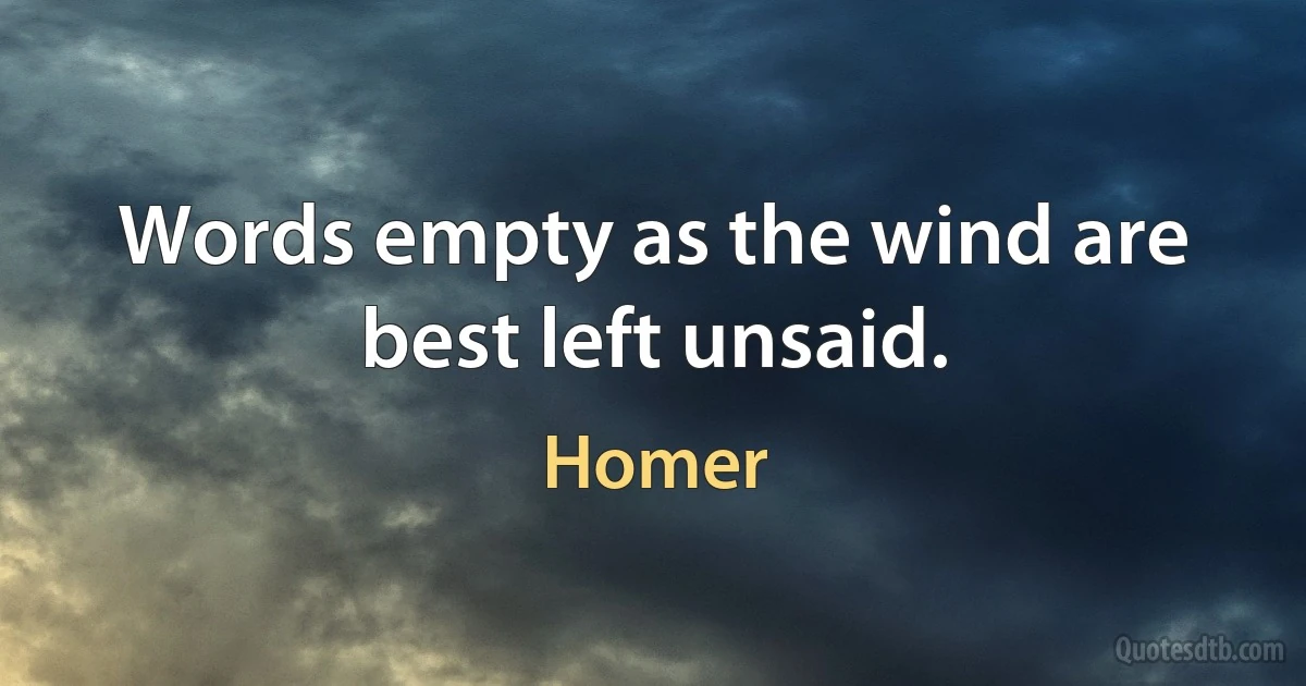 Words empty as the wind are best left unsaid. (Homer)