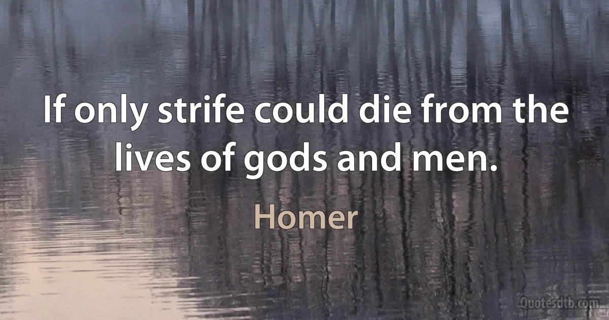 If only strife could die from the lives of gods and men. (Homer)