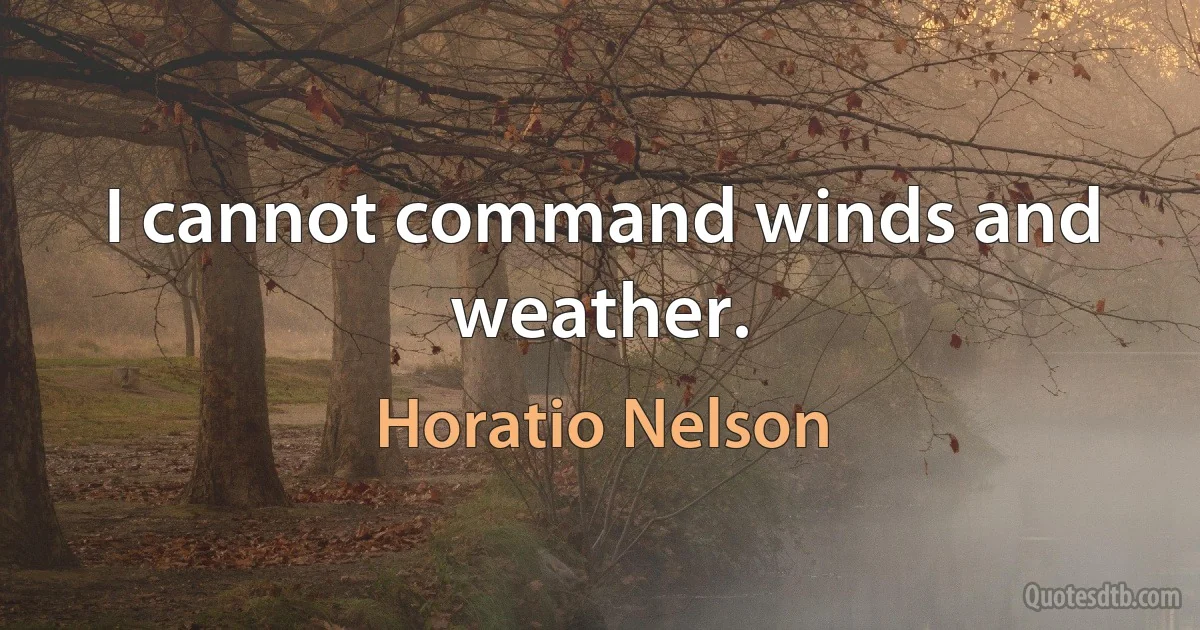 I cannot command winds and weather. (Horatio Nelson)