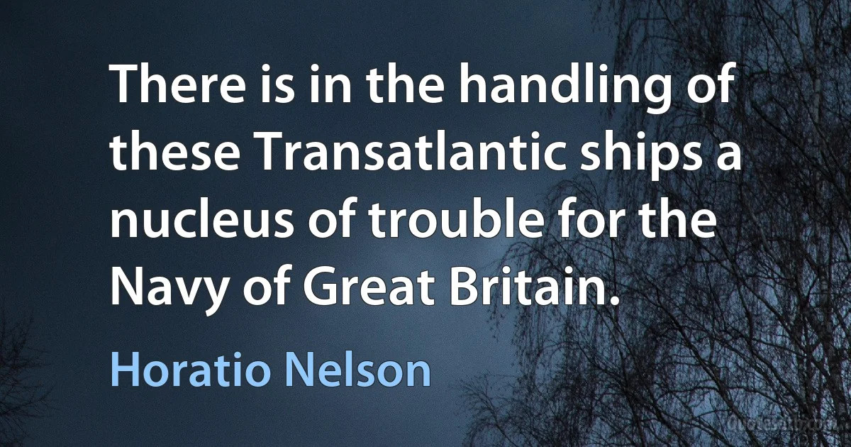 There is in the handling of these Transatlantic ships a nucleus of trouble for the Navy of Great Britain. (Horatio Nelson)