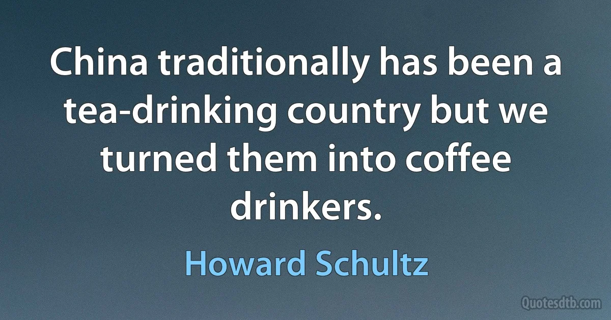 China traditionally has been a tea-drinking country but we turned them into coffee drinkers. (Howard Schultz)