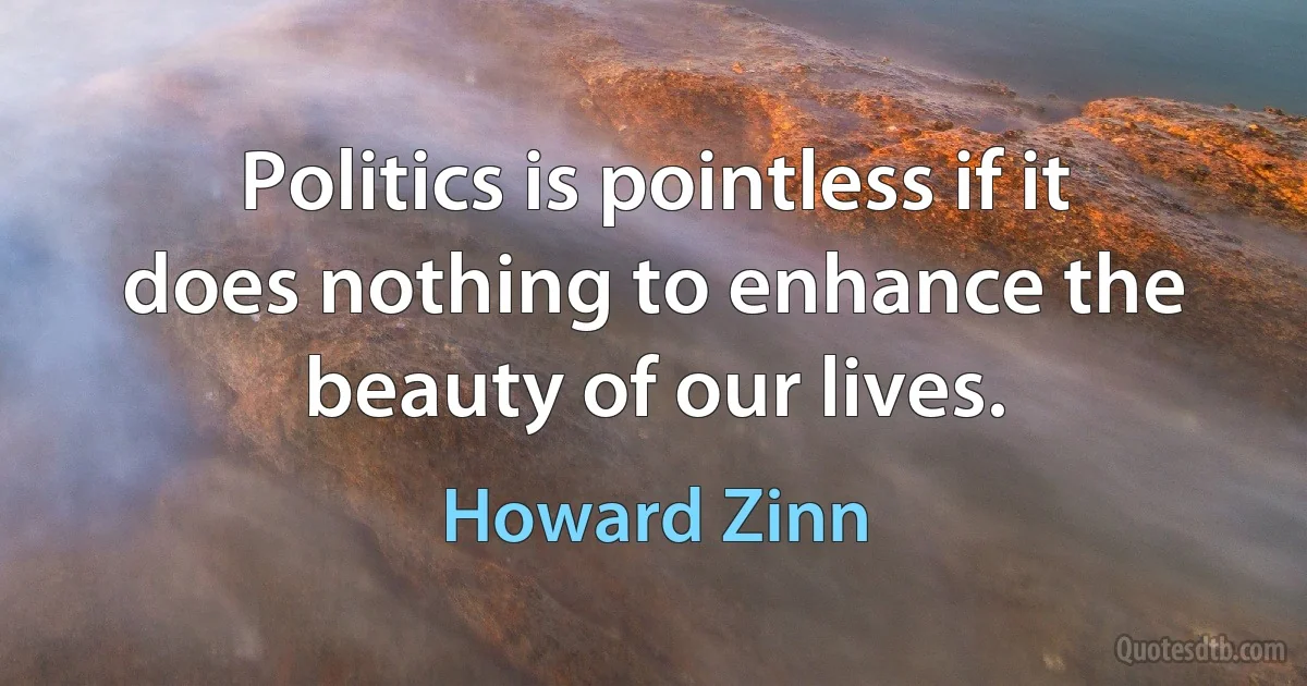 Politics is pointless if it does nothing to enhance the beauty of our lives. (Howard Zinn)