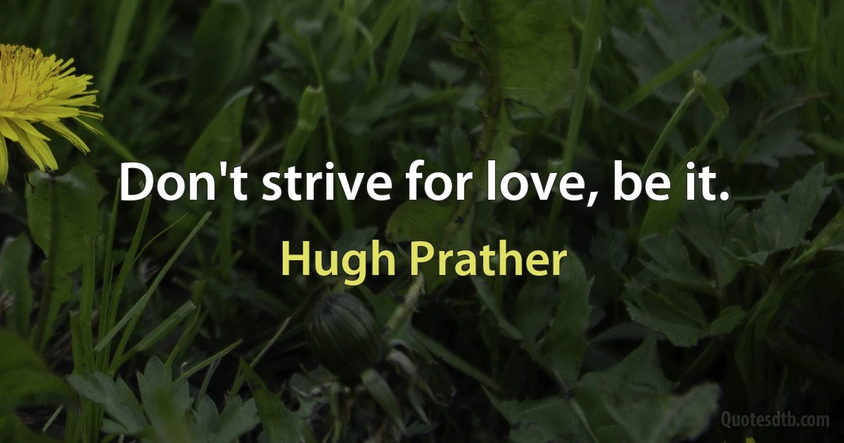 Don't strive for love, be it. (Hugh Prather)