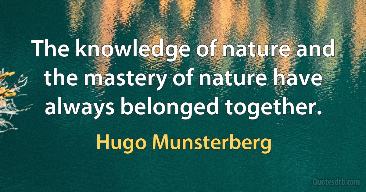 The knowledge of nature and the mastery of nature have always belonged together. (Hugo Munsterberg)