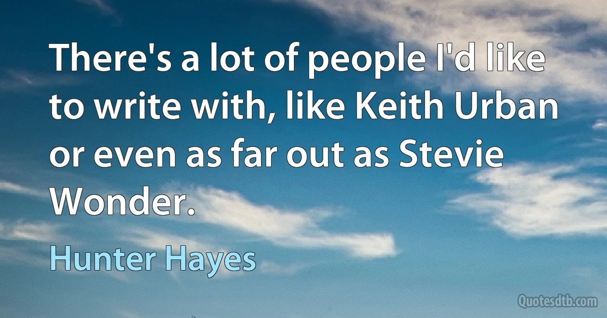 There's a lot of people I'd like to write with, like Keith Urban or even as far out as Stevie Wonder. (Hunter Hayes)