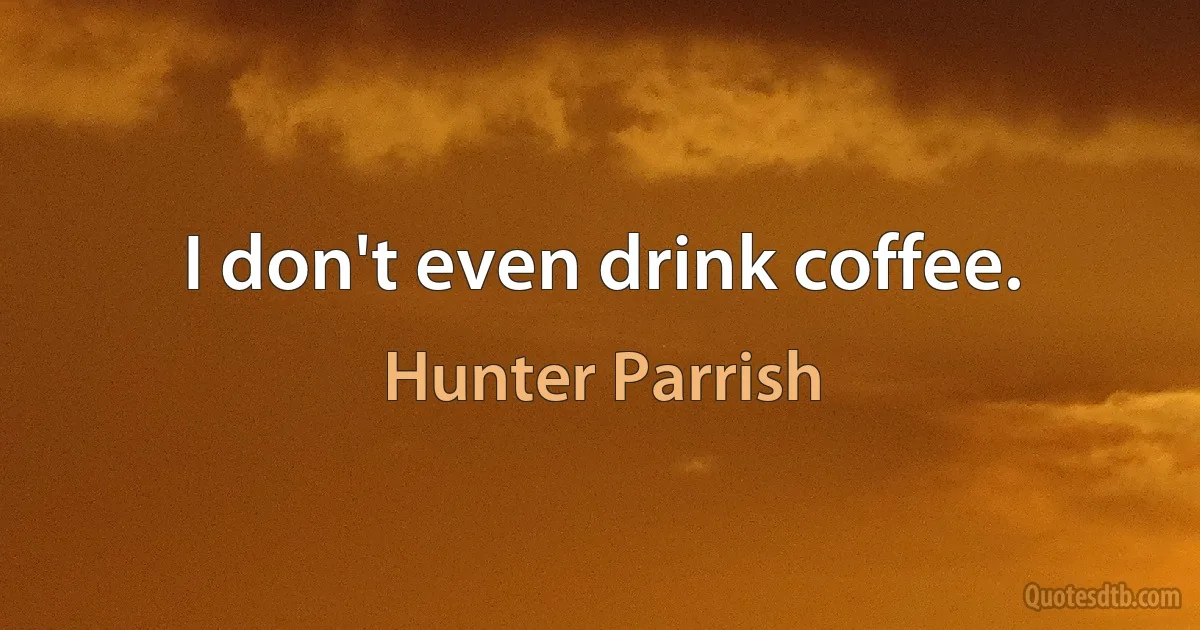 I don't even drink coffee. (Hunter Parrish)