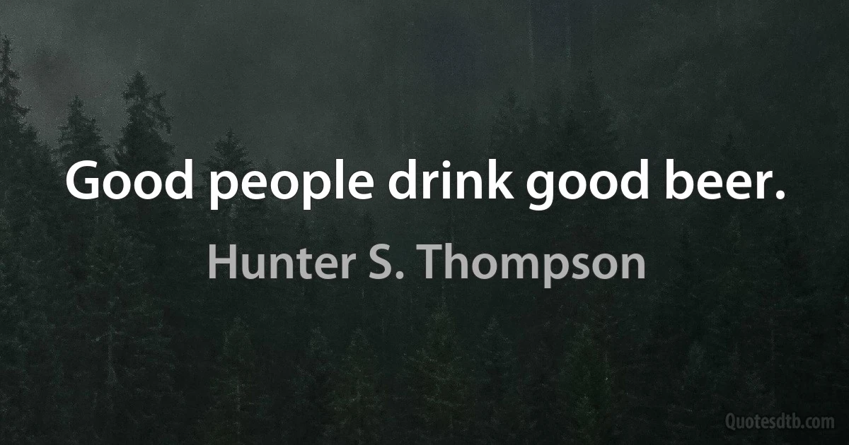 Good people drink good beer. (Hunter S. Thompson)