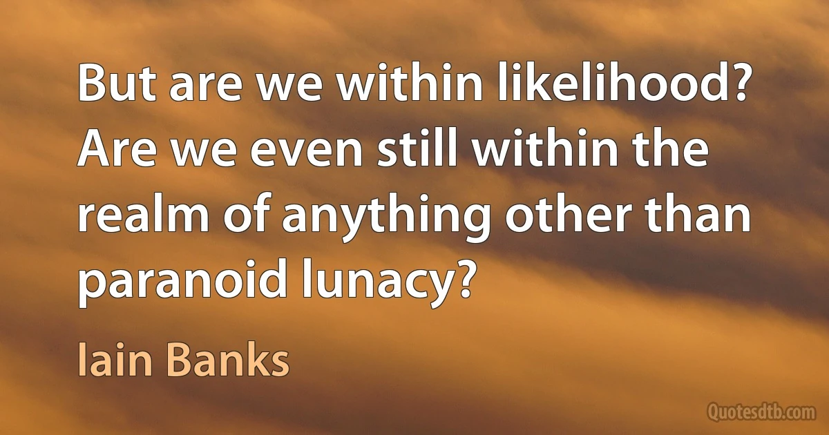 But are we within likelihood? Are we even still within the realm of anything other than paranoid lunacy? (Iain Banks)