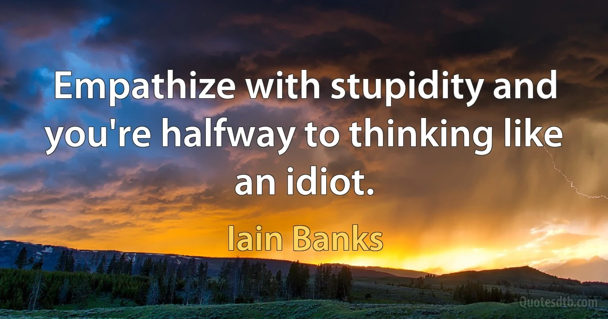 Empathize with stupidity and you're halfway to thinking like an idiot. (Iain Banks)