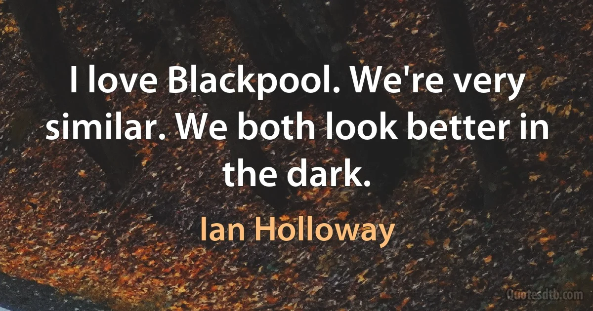 I love Blackpool. We're very similar. We both look better in the dark. (Ian Holloway)