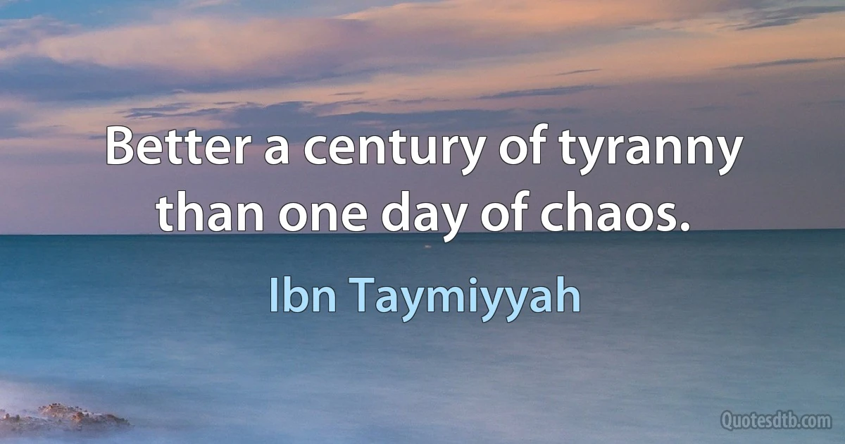 Better a century of tyranny than one day of chaos. (Ibn Taymiyyah)