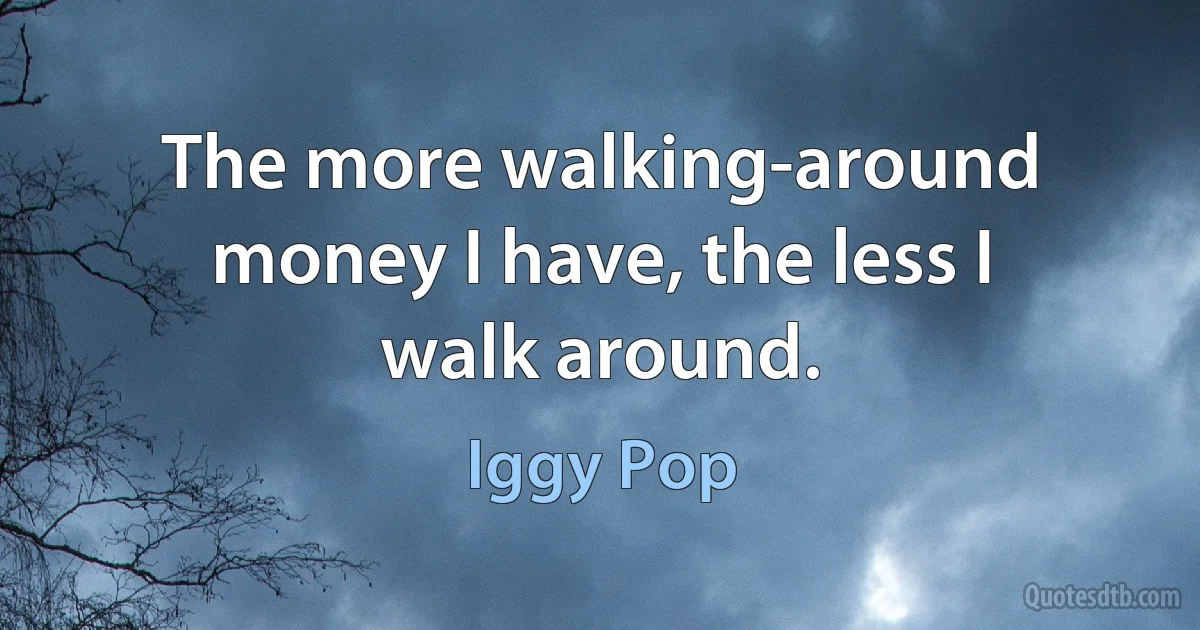 The more walking-around money I have, the less I walk around. (Iggy Pop)