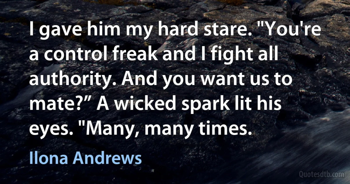 I gave him my hard stare. "You're a control freak and I fight all authority. And you want us to mate?” A wicked spark lit his eyes. "Many, many times. (Ilona Andrews)