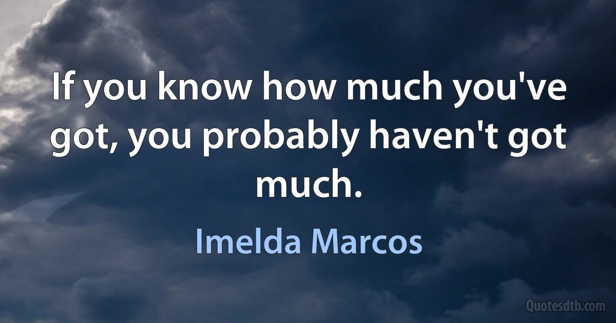 If you know how much you've got, you probably haven't got much. (Imelda Marcos)