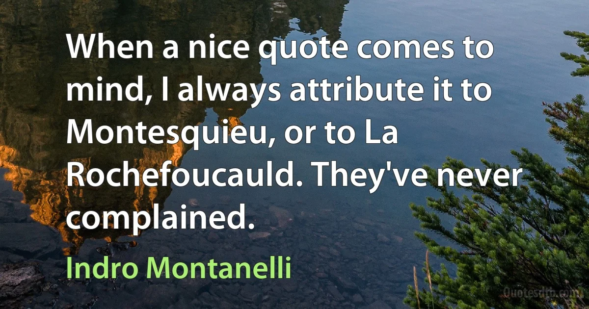 When a nice quote comes to mind, I always attribute it to Montesquieu, or to La Rochefoucauld. They've never complained. (Indro Montanelli)