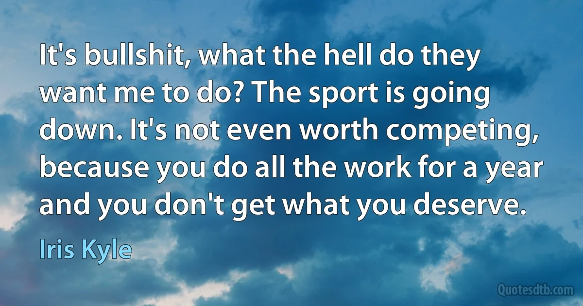 It's bullshit, what the hell do they want me to do? The sport is going down. It's not even worth competing, because you do all the work for a year and you don't get what you deserve. (Iris Kyle)