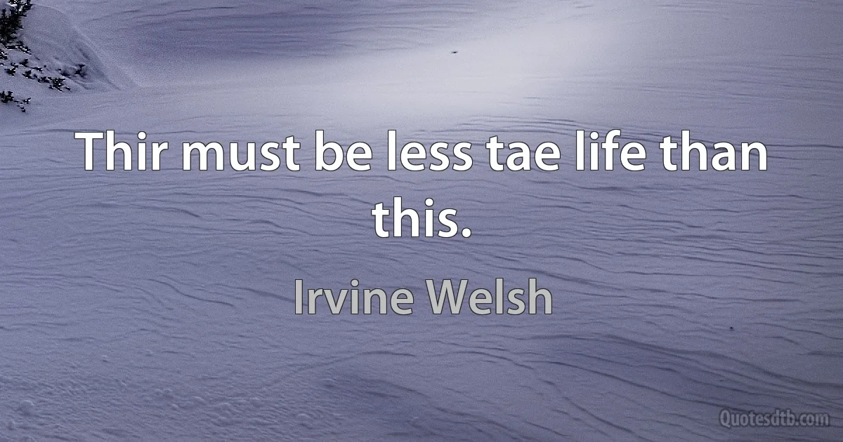 Thir must be less tae life than this. (Irvine Welsh)