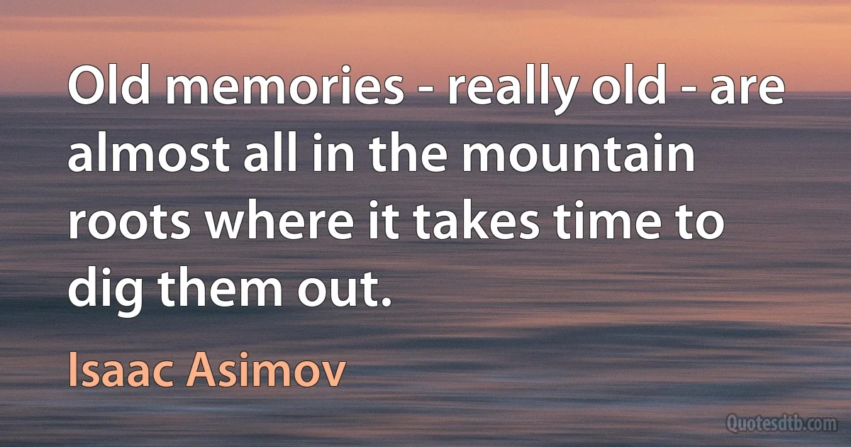 Old memories - really old - are almost all in the mountain roots where it takes time to dig them out. (Isaac Asimov)