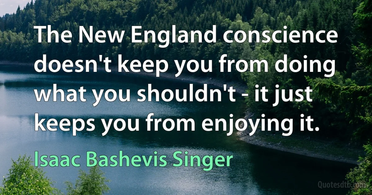 The New England conscience doesn't keep you from doing what you shouldn't - it just keeps you from enjoying it. (Isaac Bashevis Singer)