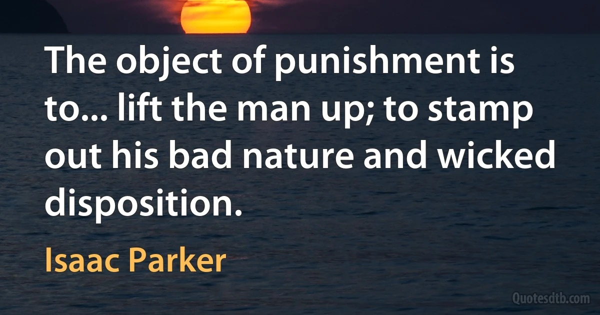 The object of punishment is to... lift the man up; to stamp out his bad nature and wicked disposition. (Isaac Parker)