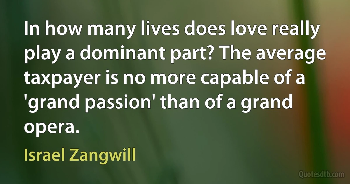 In how many lives does love really play a dominant part? The average taxpayer is no more capable of a 'grand passion' than of a grand opera. (Israel Zangwill)