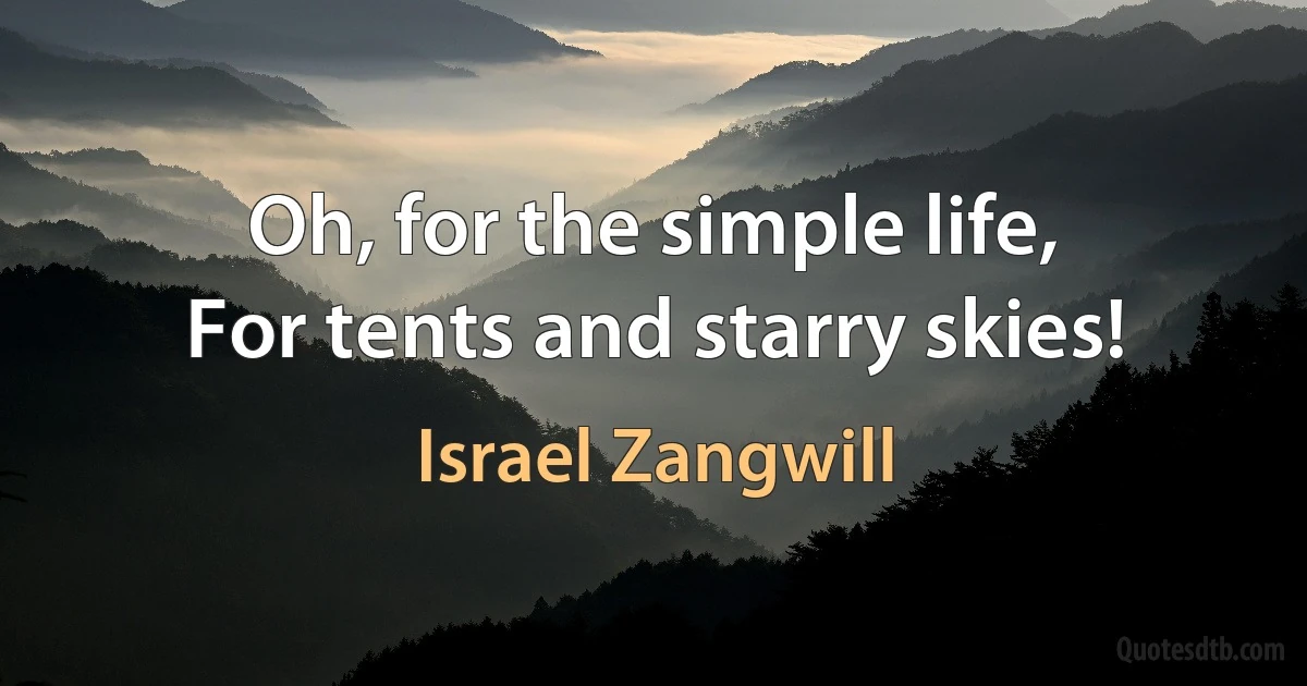 Oh, for the simple life,
For tents and starry skies! (Israel Zangwill)