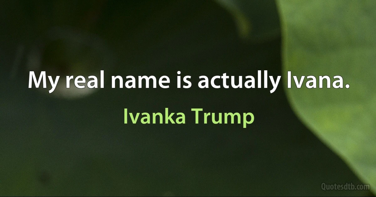 My real name is actually Ivana. (Ivanka Trump)