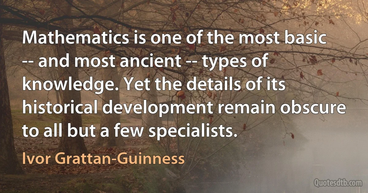 Mathematics is one of the most basic -- and most ancient -- types of knowledge. Yet the details of its historical development remain obscure to all but a few specialists. (Ivor Grattan-Guinness)