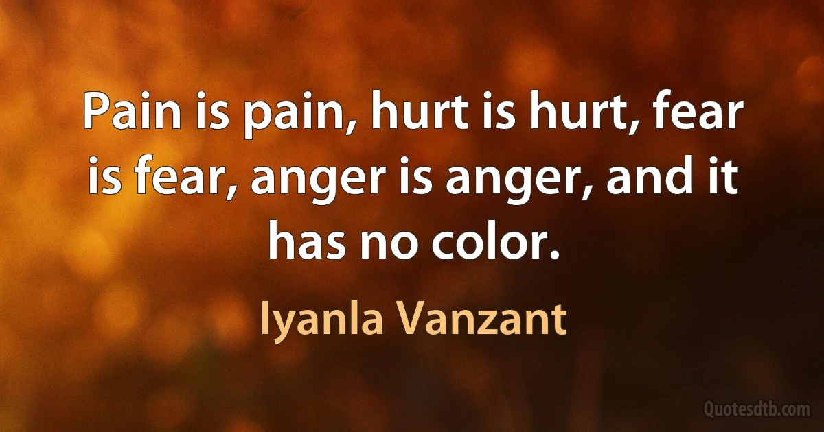 Pain is pain, hurt is hurt, fear is fear, anger is anger, and it has no color. (Iyanla Vanzant)