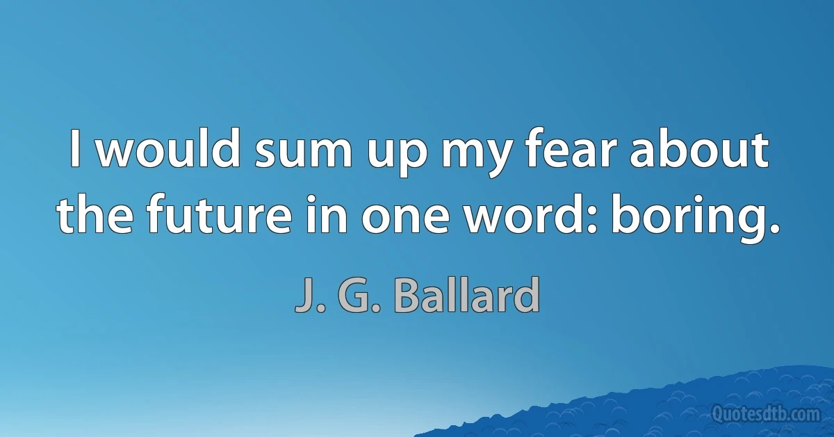 I would sum up my fear about the future in one word: boring. (J. G. Ballard)