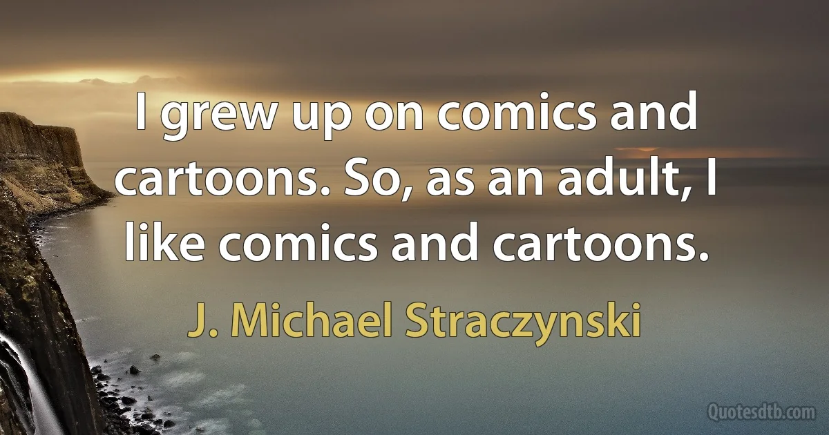 I grew up on comics and cartoons. So, as an adult, I like comics and cartoons. (J. Michael Straczynski)