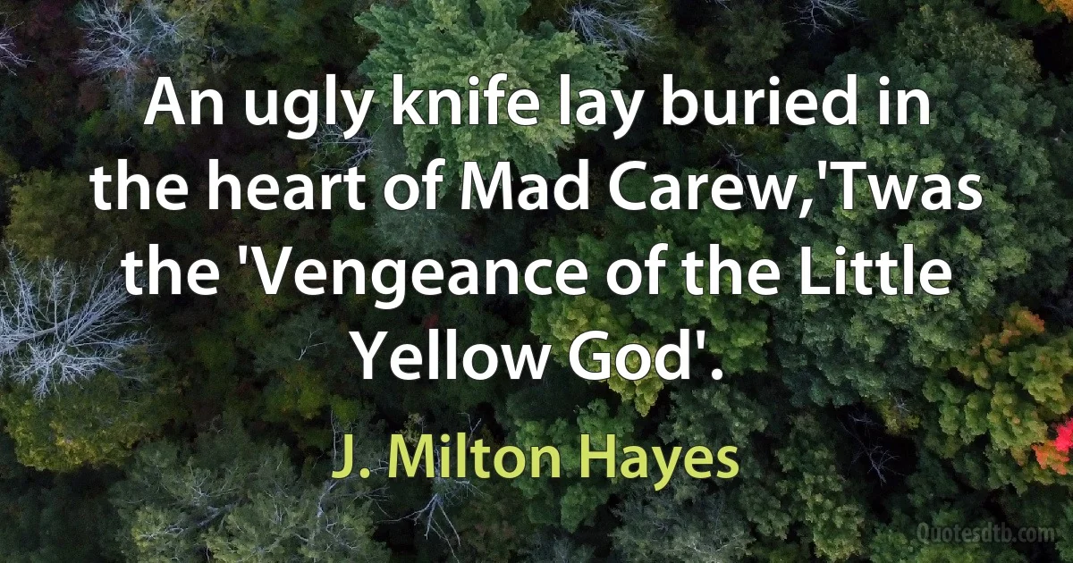 An ugly knife lay buried in the heart of Mad Carew,'Twas the 'Vengeance of the Little Yellow God'. (J. Milton Hayes)