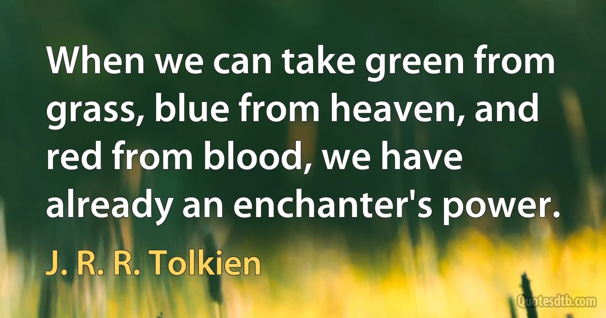 When we can take green from grass, blue from heaven, and red from blood, we have already an enchanter's power. (J. R. R. Tolkien)