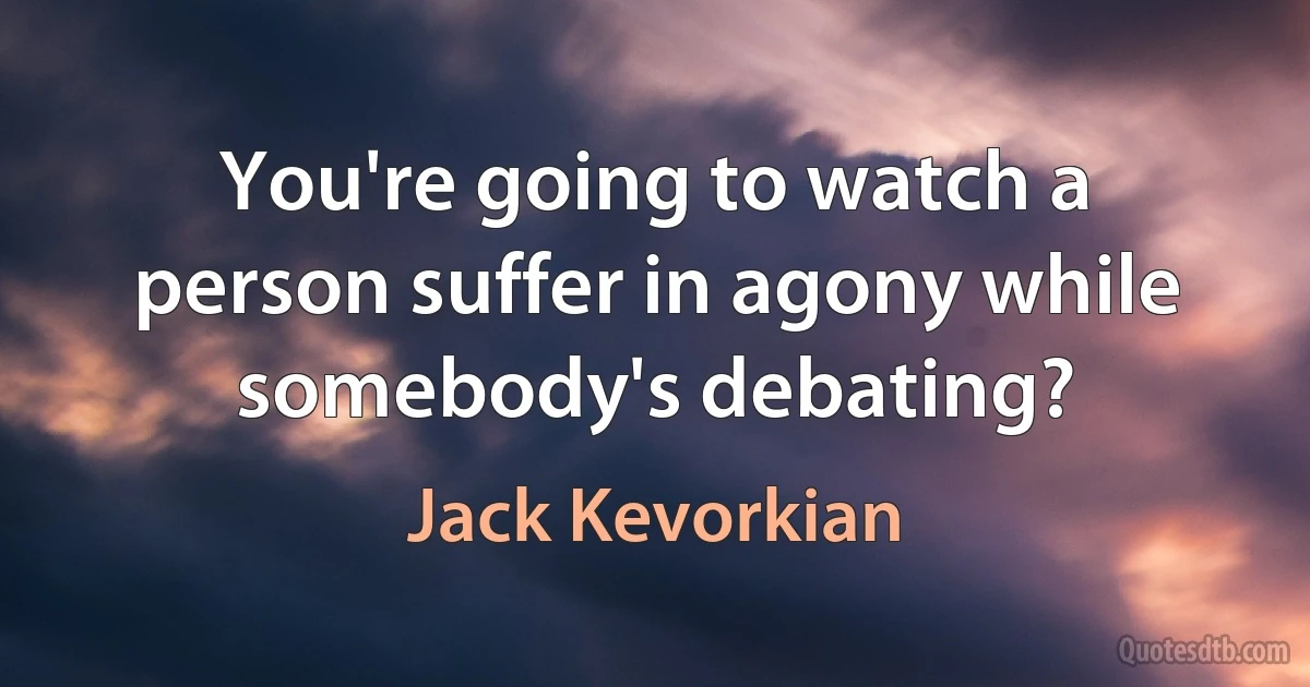 You're going to watch a person suffer in agony while somebody's debating? (Jack Kevorkian)