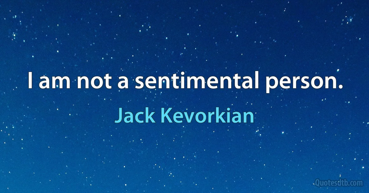 I am not a sentimental person. (Jack Kevorkian)