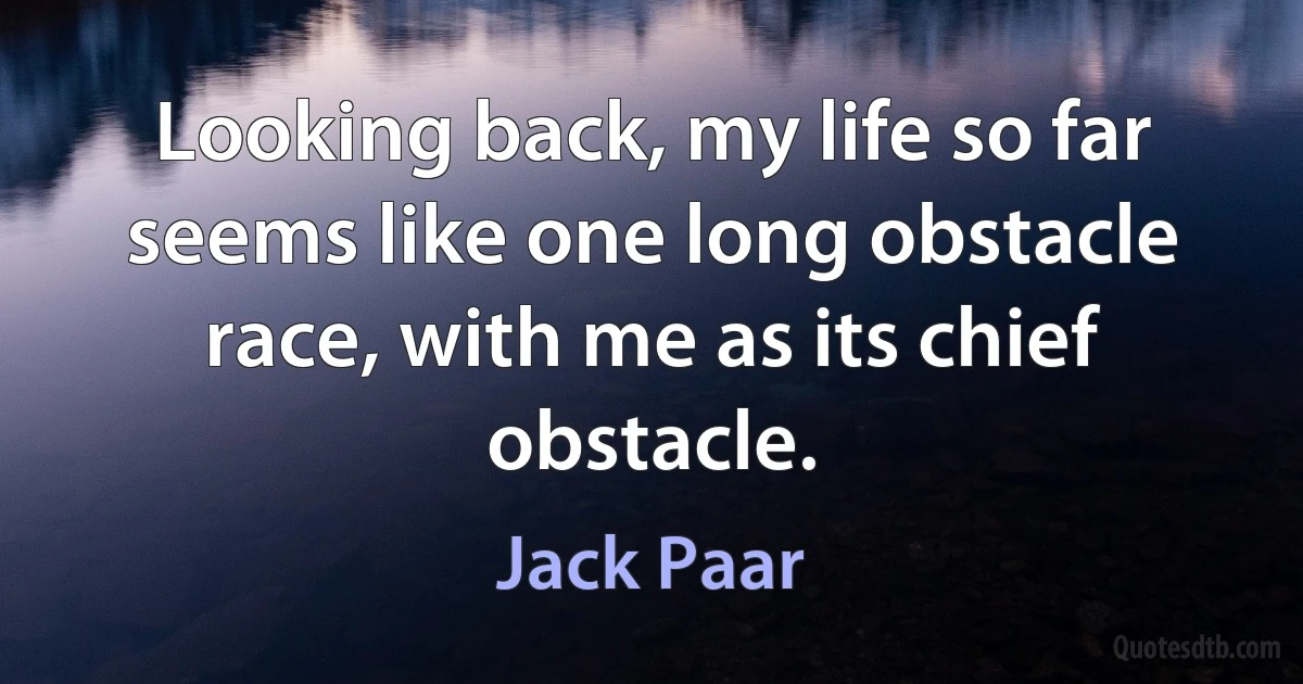 Looking back, my life so far seems like one long obstacle race, with me as its chief obstacle. (Jack Paar)