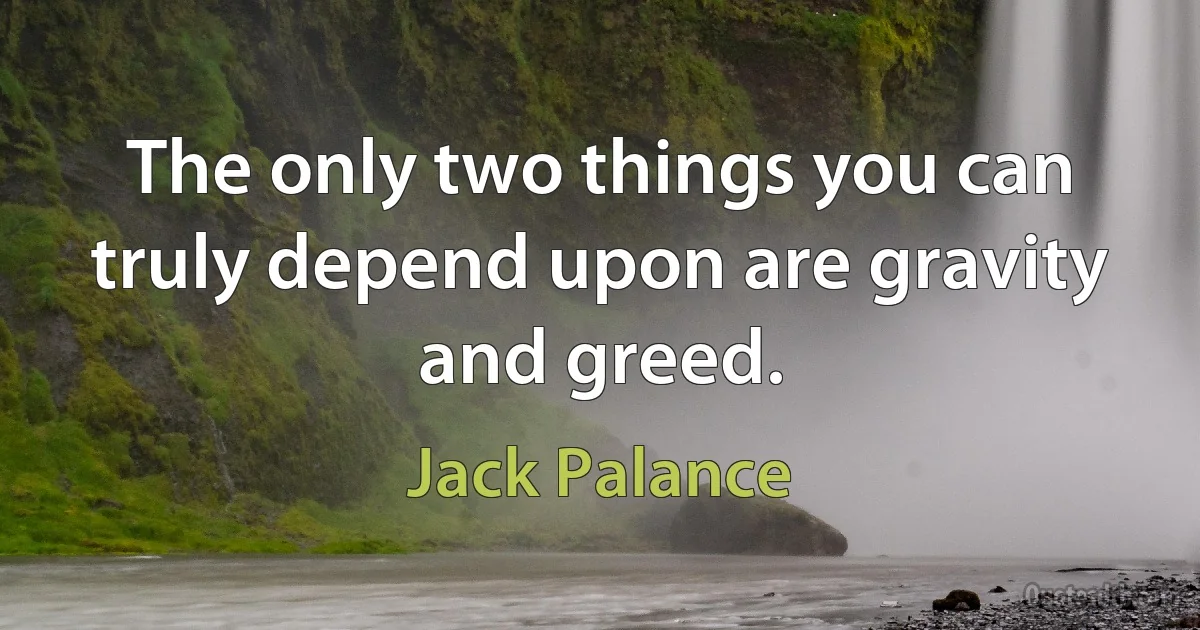 The only two things you can truly depend upon are gravity and greed. (Jack Palance)