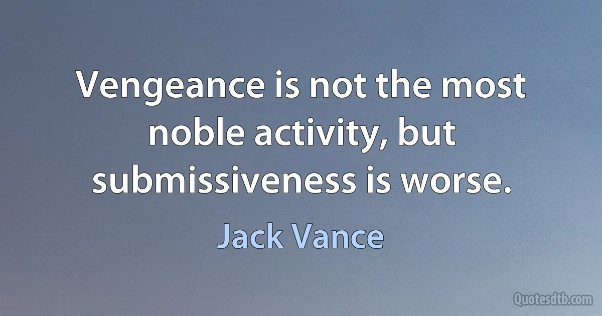 Vengeance is not the most noble activity, but submissiveness is worse. (Jack Vance)