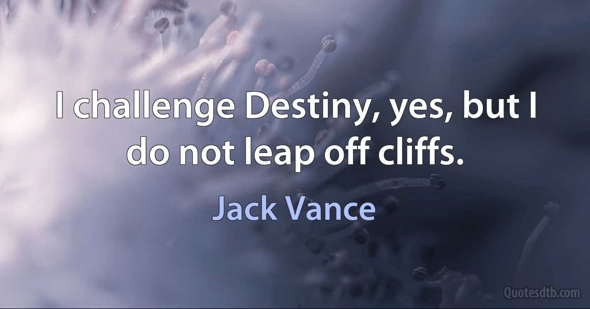 I challenge Destiny, yes, but I do not leap off cliffs. (Jack Vance)