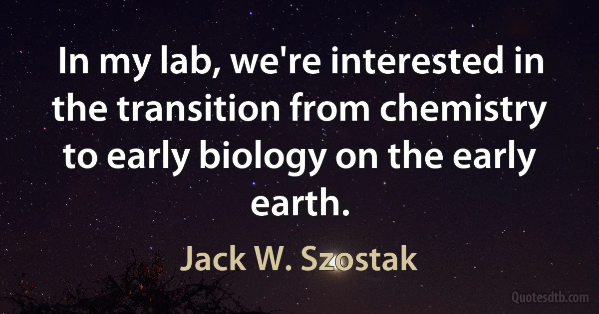 In my lab, we're interested in the transition from chemistry to early biology on the early earth. (Jack W. Szostak)