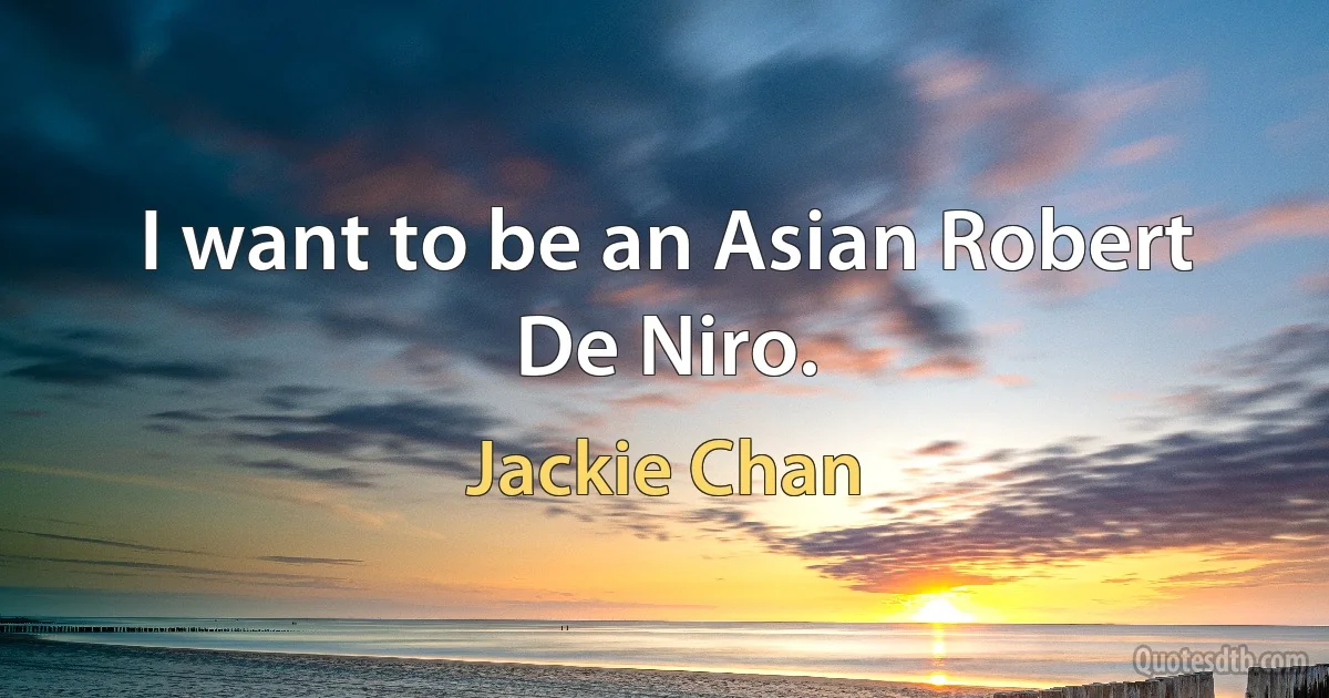 I want to be an Asian Robert De Niro. (Jackie Chan)