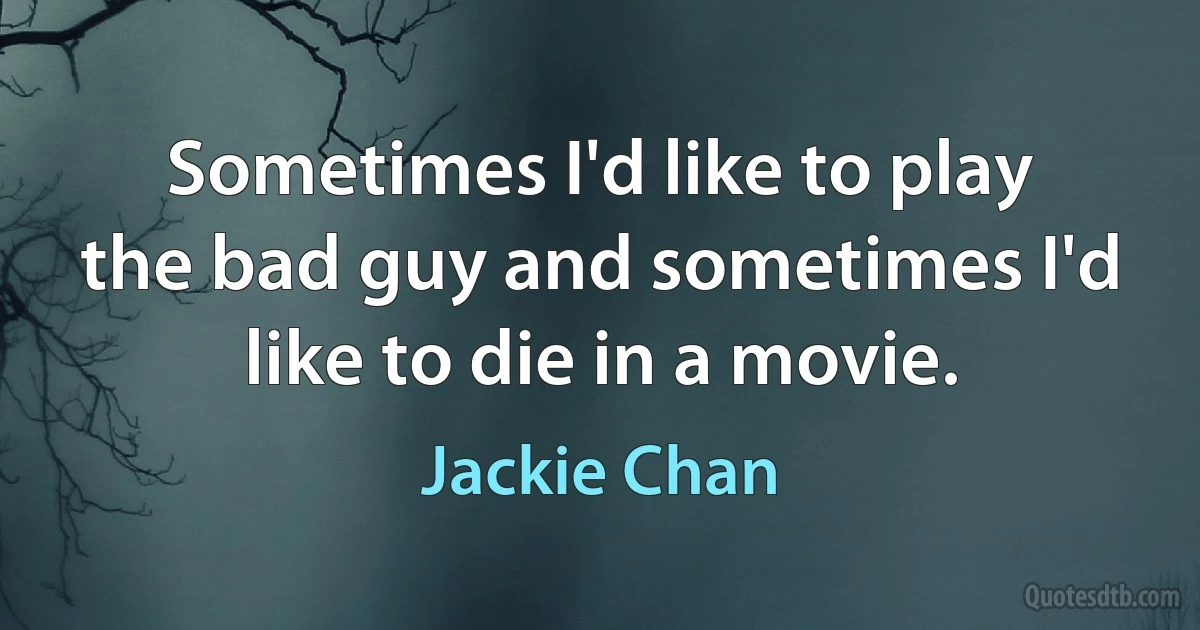 Sometimes I'd like to play the bad guy and sometimes I'd like to die in a movie. (Jackie Chan)